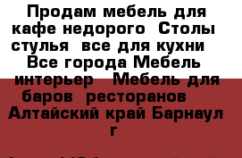 Продам мебель для кафе недорого. Столы, стулья, все для кухни. - Все города Мебель, интерьер » Мебель для баров, ресторанов   . Алтайский край,Барнаул г.